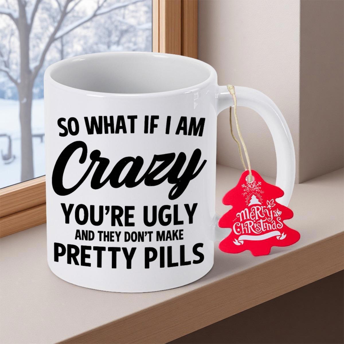 Tailorly White Ceramic 11 oz Mug - So What If I Am Crazy Youre Ugly And They Dont Make Pretty Pills Minimalist White Ceramic Vessel With Bold Black Typography