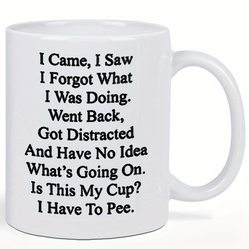 Tailorly White Ceramic 11 oz Mug - I Came I Saw I Forgot What I Was Doing Went Back Got Distracted And Have No Idea Whats Going On Is This My Cup I Have To Pee