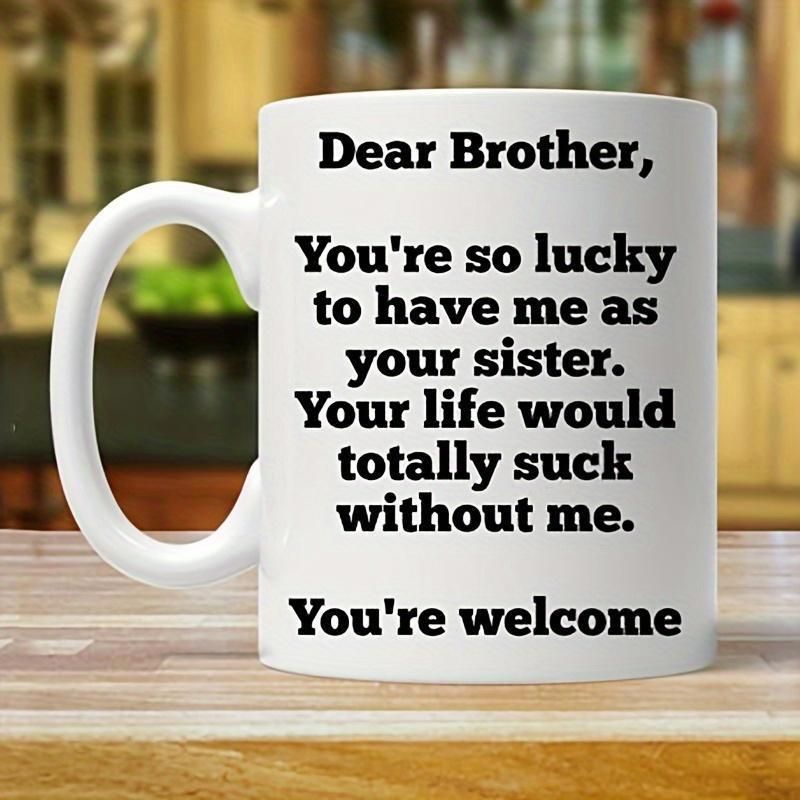 Tailorly White Ceramic 11 oz Mug - Dear Brother Youre So Lucky To Have Me As Your Sister Your Life Would Totally Suck Without Me Youre Welcome Minimalist Style