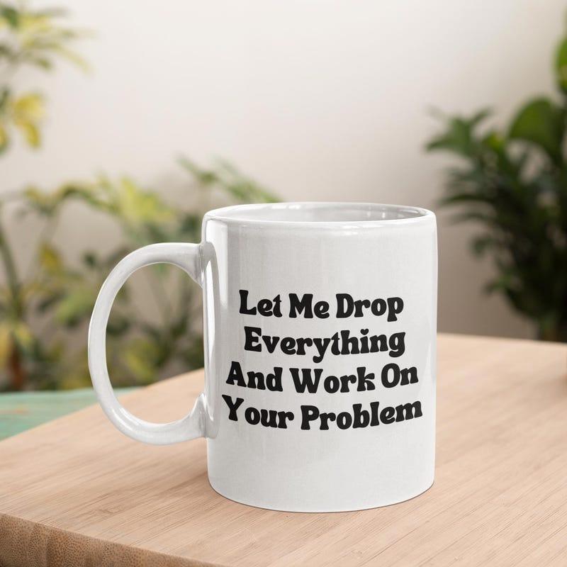 Tailorly White Ceramic 11 oz Mug - Let Me Drop Everything And Work On Your Problem Minimalist White Ceramic Vessel Featuring Bold Black Sarcastic Typography Text