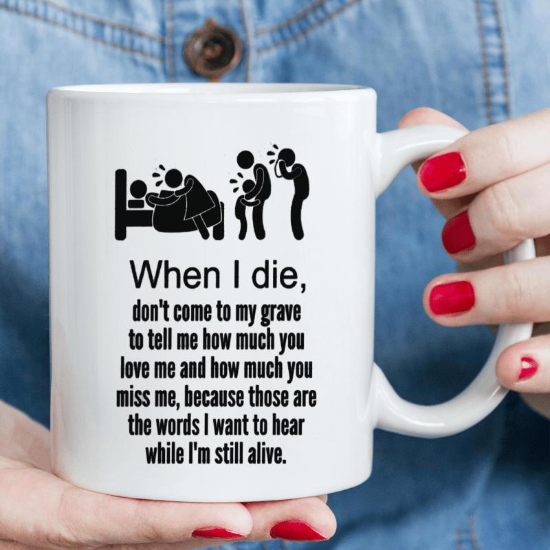 Tailorly White Ceramic 11 oz Mug - When I Die Don't Come To My Grave To Tell Me How Much You Love Me And How Much You Miss Me Because Those Are The Words I Want To