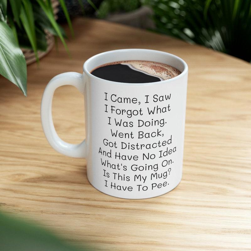 Tailorly White Ceramic 11 oz Mug - I Came I Saw I Forgot What I Was Doing Went Back Got Distracted And Have No Idea What S Going On Is This My Mug I Have To Pee