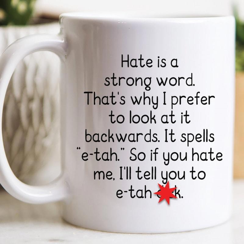 Tailorly White Ceramic 11 oz Mug - Hate Is A Strong Word That's Why I Prefer To Look At It Backwards It Spells E Tah So If You Hate Me I'll Tell You To E Tah Bold