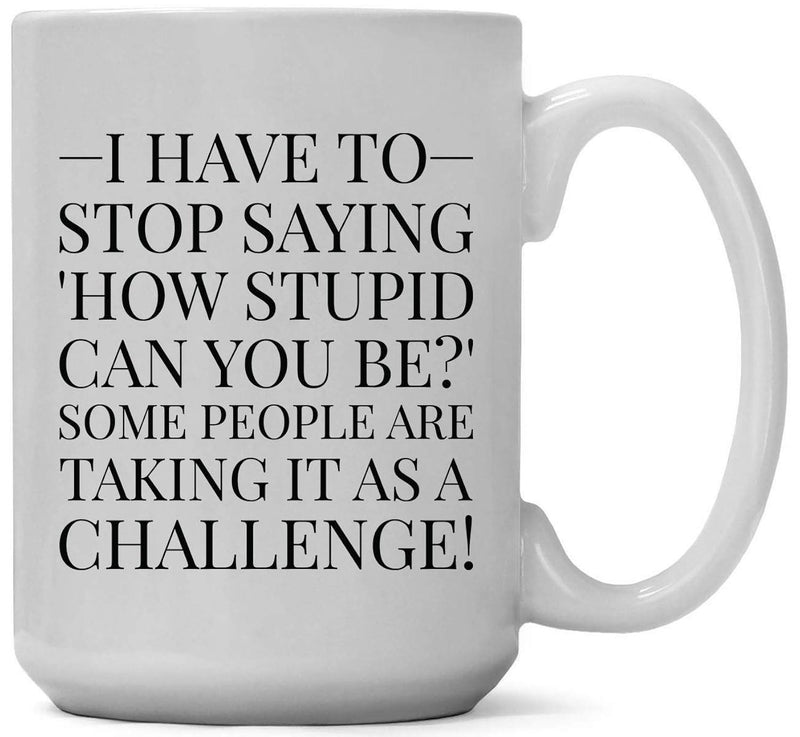 Tailorly White Ceramic 11 oz Mug - I Have To Stop Saying How Stupid Can You Be Some People Are Taking It As A Challenge Bold Serif Font Printed On A Clean Polished