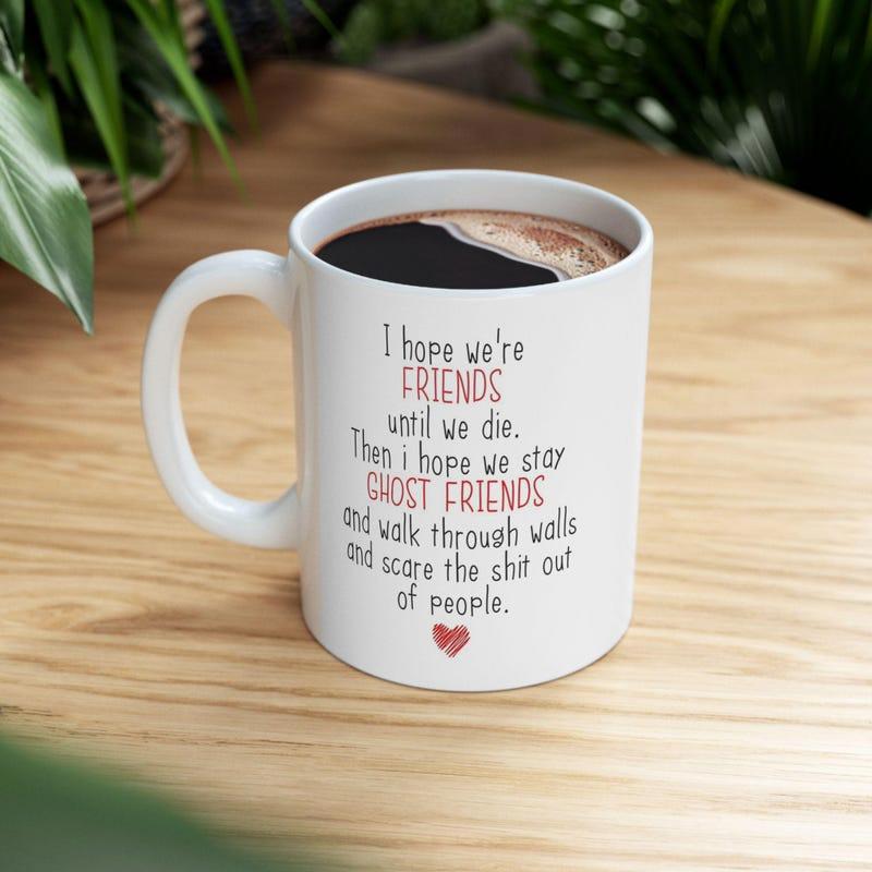Tailorly White Ceramic 11 oz Mug - I Hope We Are Friends Until We Die Then I Hope We Stay Ghost Friends And Walk Through Walls And Scare The Shit Out Of People