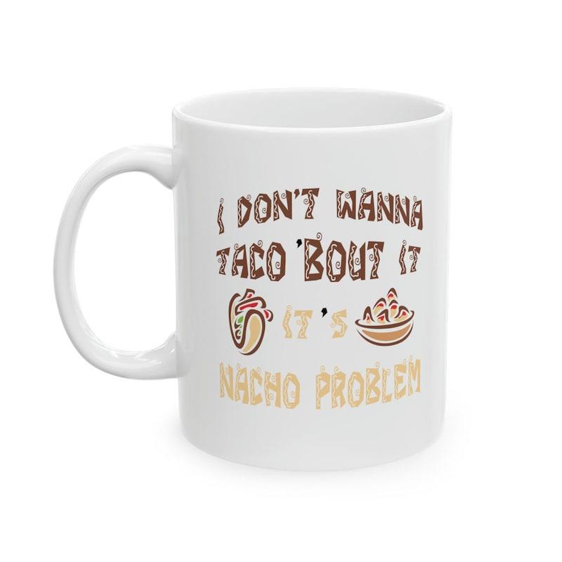 Tailorly White Ceramic 11 oz Mug - I Don't Wanna Taco Bout It It's Nacho Problem Delicious Traditional Mexican Fast Food With Crispy Nachos And Freshly Prepared