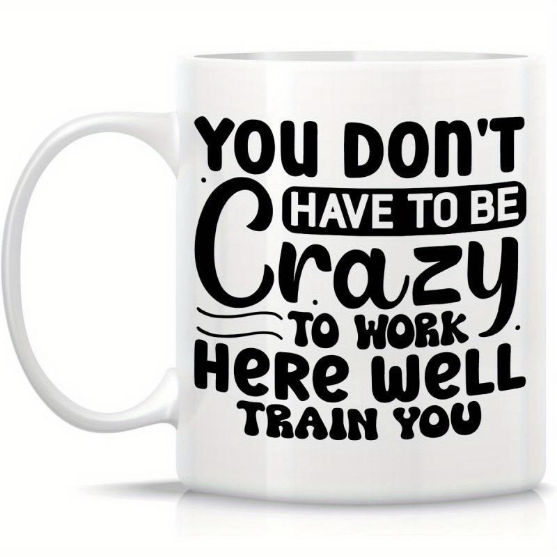 Tailorly White Ceramic 11 oz Mug - You Don't Have To Be Crazy To Work Here We'll Train You Bold Script And Block Lettering Featuring A Funny Slogan On