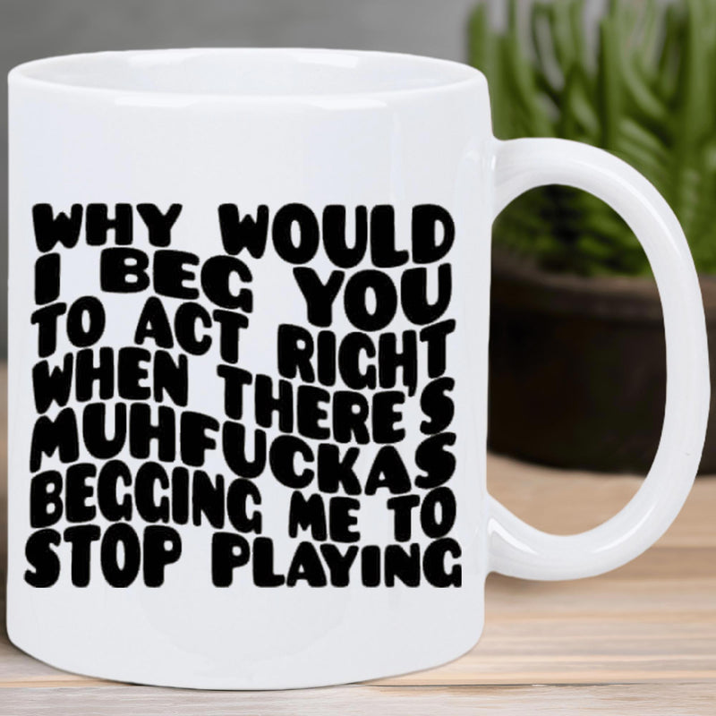 Tailorly White Ceramic 11 oz Mug - Why Would I Beg You To Act Right When Theres Muhfuckas Begging Me To Stop Playing Bold Wavy Black Retro Aesthetic Sassy Unique