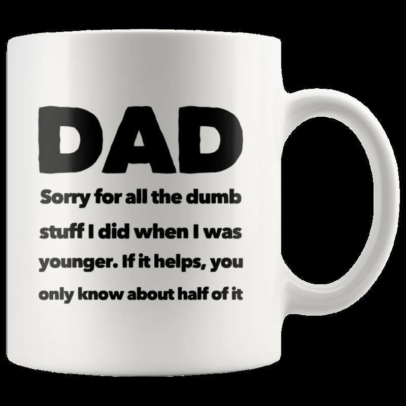 Tailorly White Ceramic 11 oz Mug - Dad Sorry For All The Dumb Stuff I Did When I Was Younger If It Helps You Only Know About Half Of It Clean White Smooth Surface