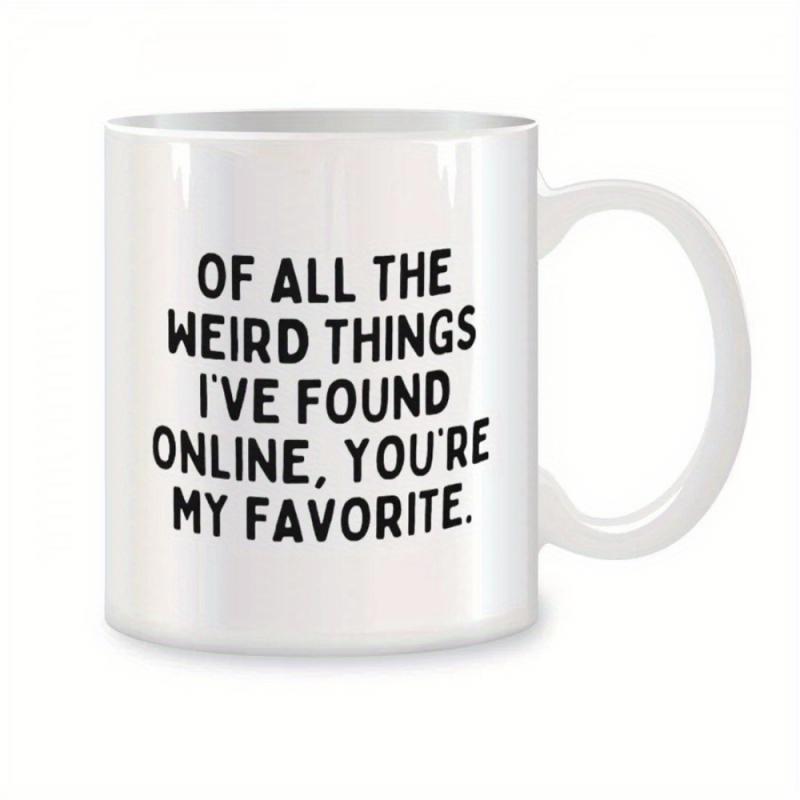 Tailorly White Ceramic 11 oz Mug - Of All The Weird Things Ive Found Online Youre My Favorite Simple Bold Typography Centered On A Glossy Mug