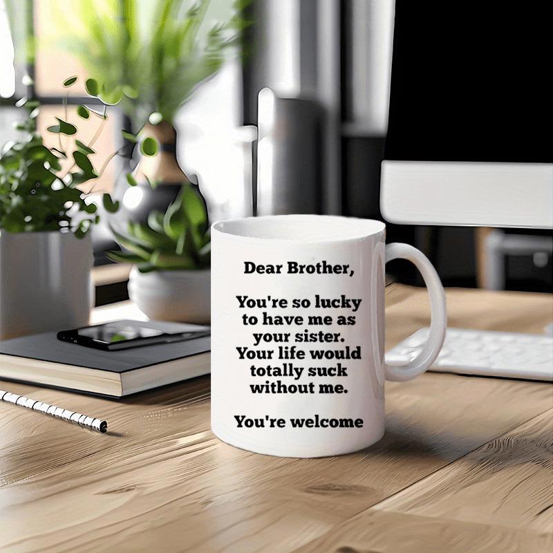 Tailorly White Ceramic 11 oz Mug - Dear Brother Youre So Lucky To Have Me As Your Sister Your Life Would Totally Suck Without Me Youre Welcome Minimalist White