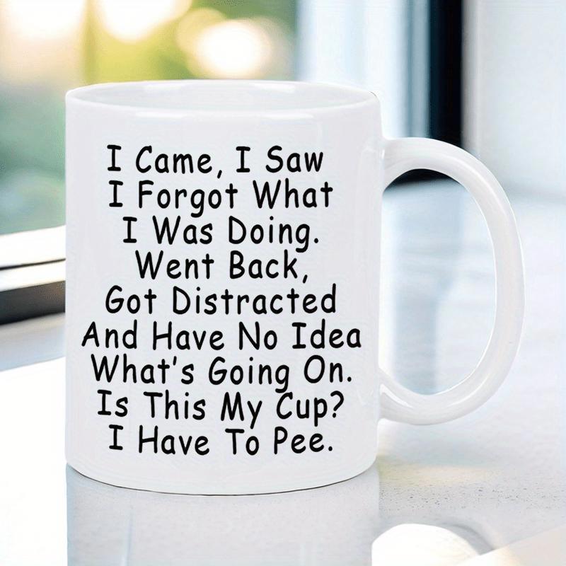Tailorly White Ceramic 11 oz Mug - I Came I Saw I Forgot What I Was Doing Went Back Got Distracted And Have No Idea Whats Going On Is This My Cup I Have To Pee