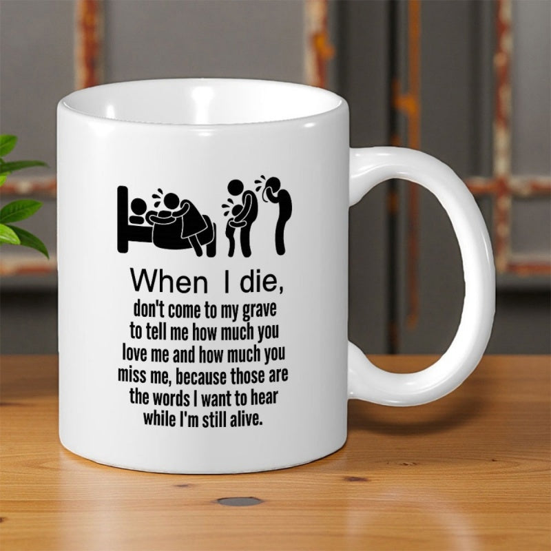Tailorly White Ceramic 11 oz Mug - When I Die Don't Come To My Grave To Tell Me How Much You Love Me And How Much You Miss Me Because Those Are The Words I Want To