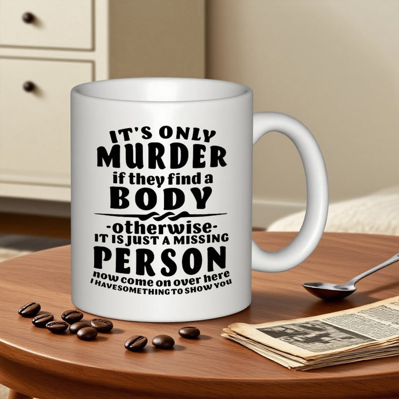 Tailorly White Ceramic 11 oz Mug - Its Only Murder If They Find A Body Otherwise It Is Just A Missing Person Now Come On Over Here I Have Something To Show You