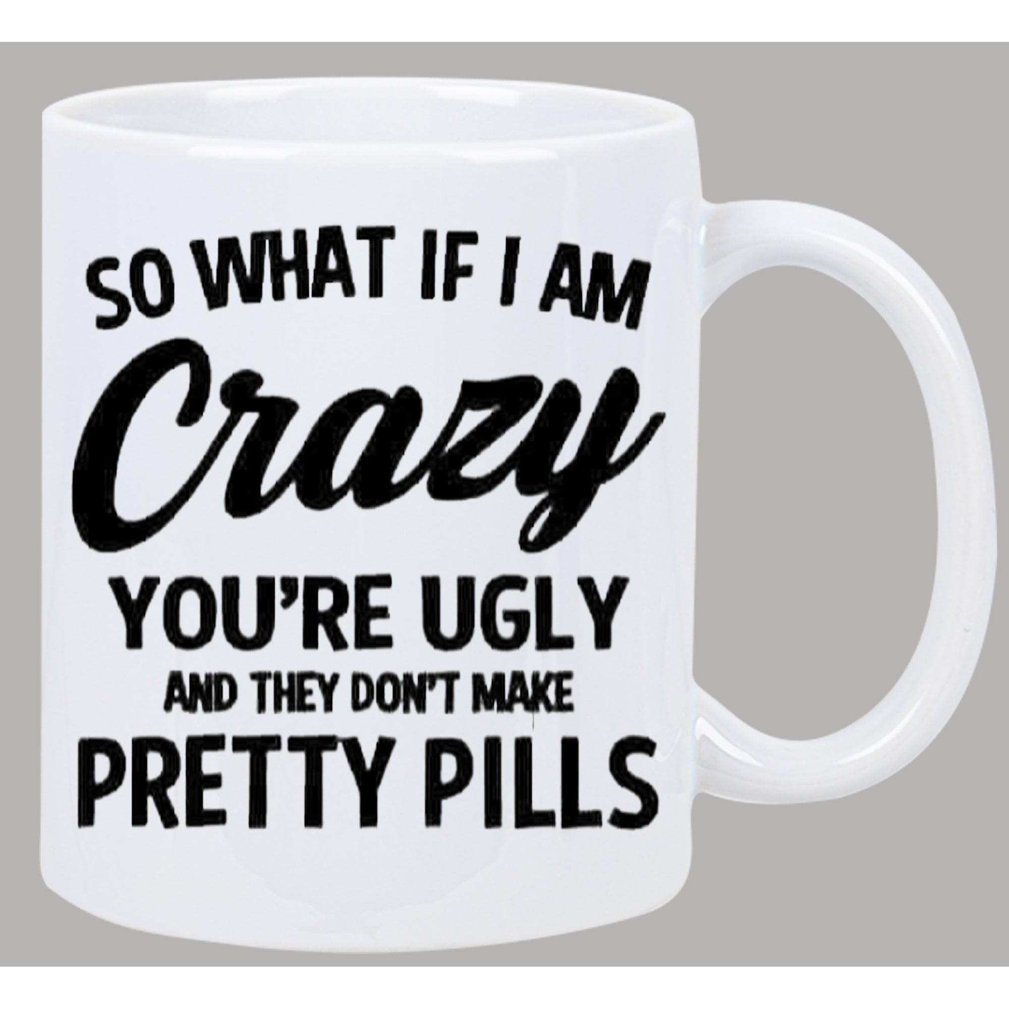 Tailorly White Ceramic 11 oz Mug - So What If I Am Crazy Youre Ugly And They Dont Make Pretty Pills Classic Ceramic Vessel Featuring Bold Black Sarcastic