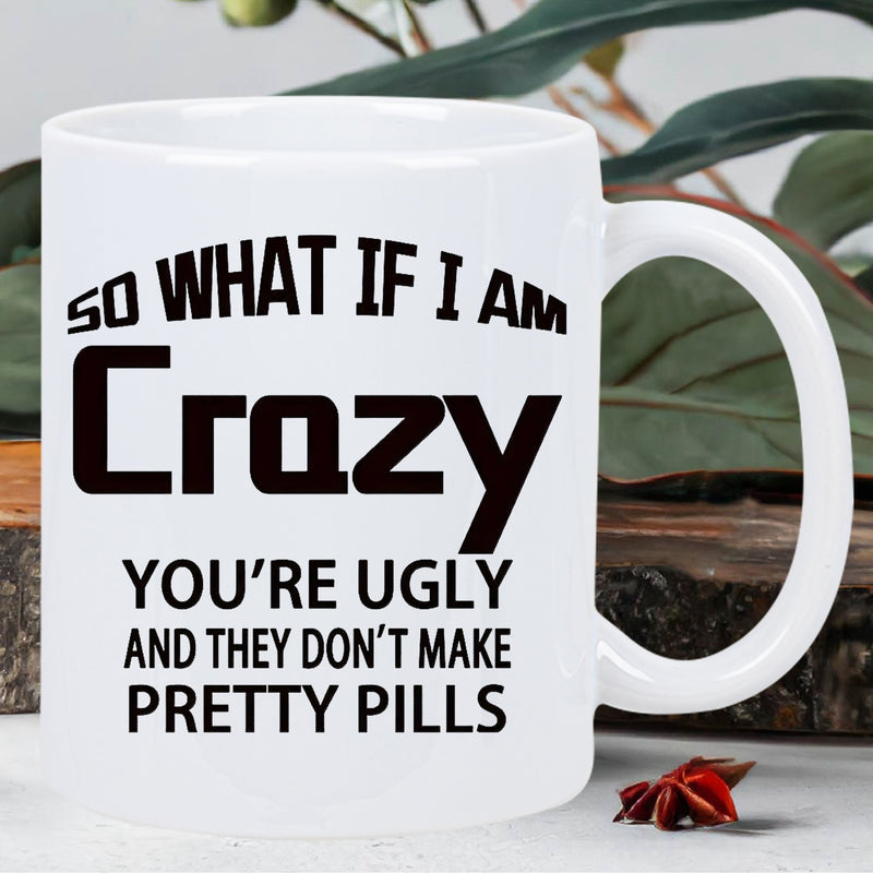 Tailorly White Ceramic 11 oz Mug - So What If I Am Crazy Youre Ugly And They Dont Make Pretty Pills Minimalist White Ceramic With Bold Black Typographic Sarcastic