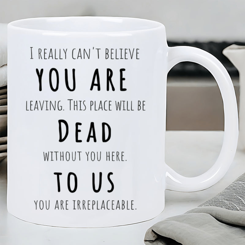 Tailorly White Ceramic 11 oz Mug - I Really Cant Believe You Are Leaving This Place Will Be Dead Without You Here To Us You Are Irreplaceable Elegant Minimalist